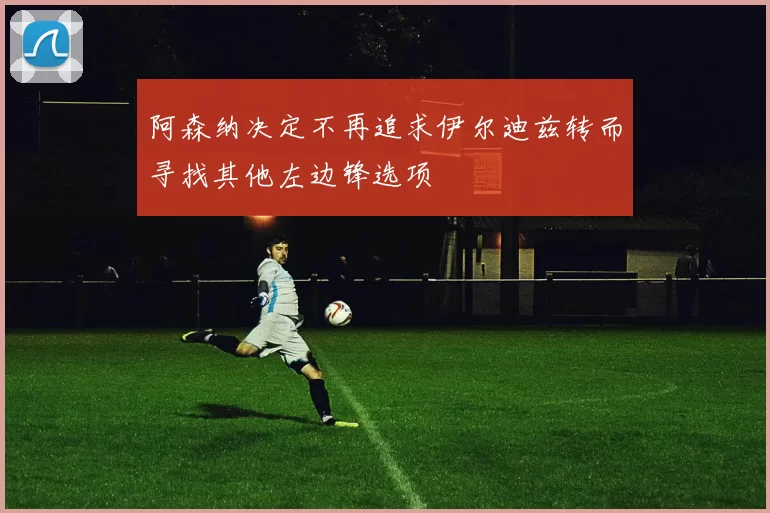 阿森纳决定不再追求伊尔迪兹转而寻找其他左边锋选项