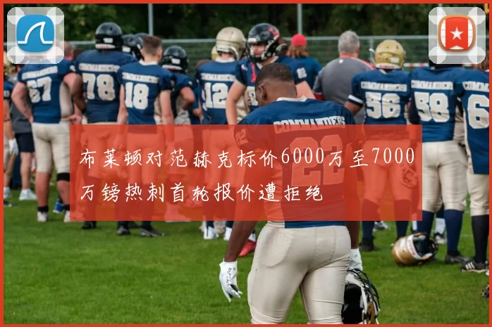布莱顿对范赫克标价6000万至7000万镑热刺首轮报价遭拒绝