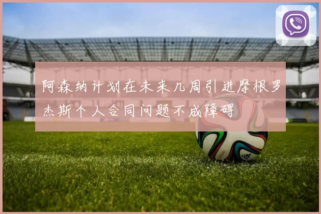 阿森纳计划在未来几周引进摩根罗杰斯个人合同问题不成障碍