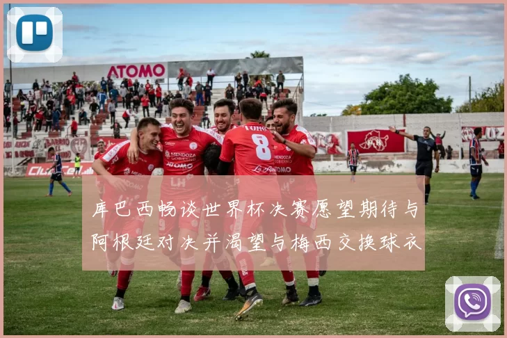 库巴西畅谈世界杯决赛愿望期待与阿根廷对决并渴望与梅西交换球衣