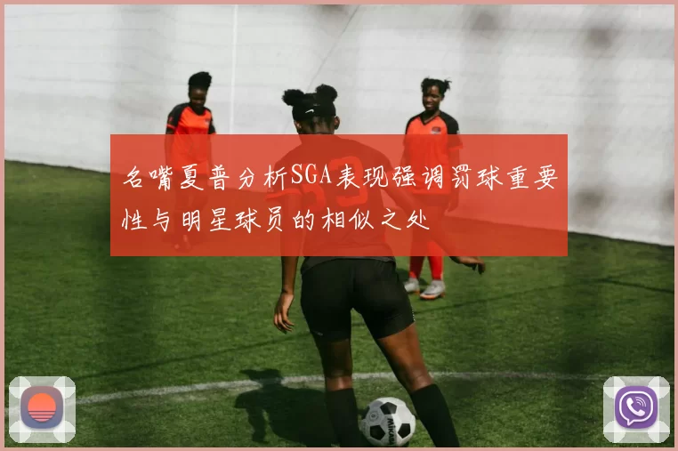 名嘴夏普分析SGA表现强调罚球重要性与明星球员的相似之处