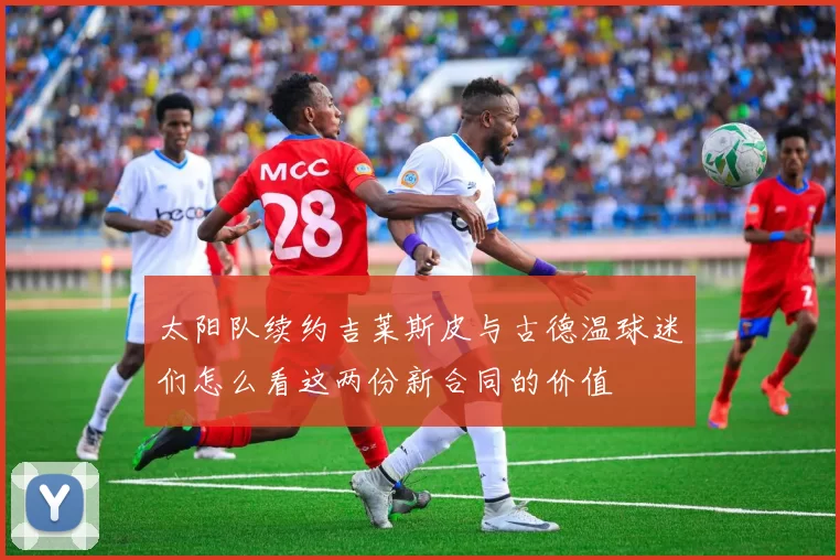 太阳队续约吉莱斯皮与古德温球迷们怎么看这两份新合同的价值