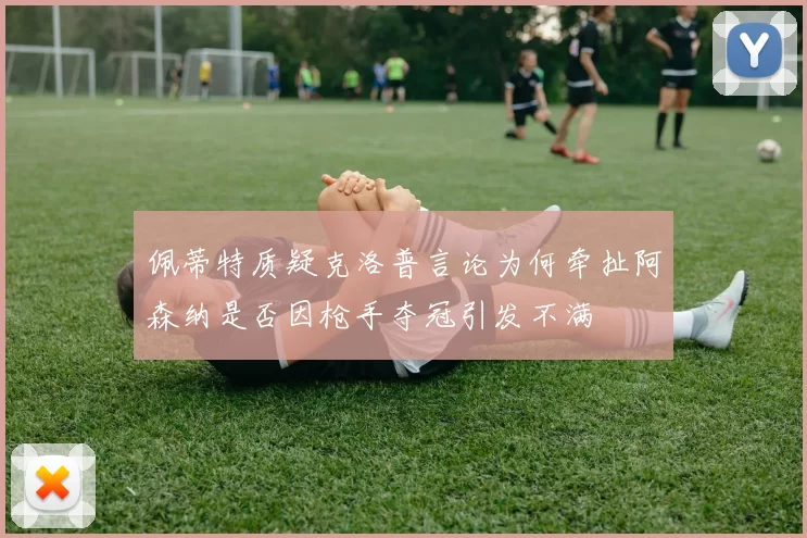 佩蒂特质疑克洛普言论为何牵扯阿森纳是否因枪手夺冠引发不满